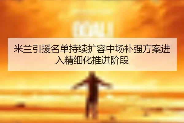 米兰引援名单持续扩容中场补强方案进入精细化推进阶段