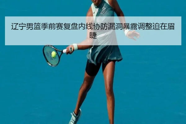 辽宁男篮季前赛复盘内线协防漏洞暴露调整迫在眉睫