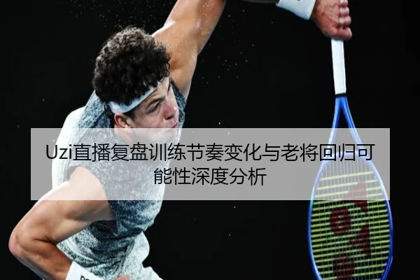 Uzi直播复盘训练节奏变化与老将回归可能性深度分析